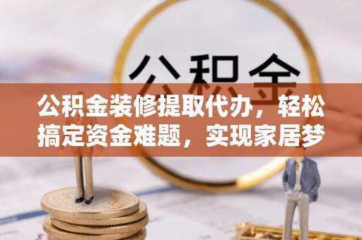 怀来公积金装修提取代办，轻松搞定资金难题，实现家居梦想