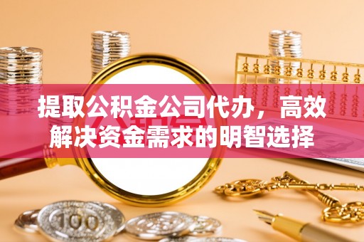 怀来提取公积金公司代办，高效解决资金需求的明智选择