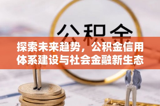 怀来探索未来趋势，公积金信用体系建设与社会金融新生态