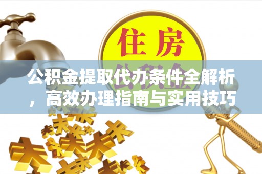 怀来公积金提取代办条件全解析，高效办理指南与实用技巧