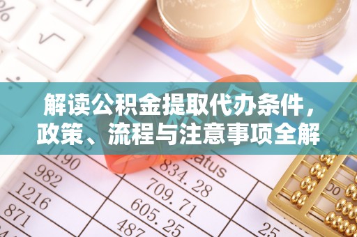 怀来解读公积金提取代办条件，政策、流程与注意事项全解析
