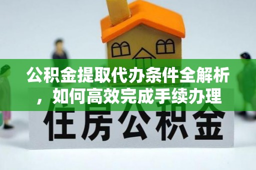 怀来公积金提取代办条件全解析，如何高效完成手续办理