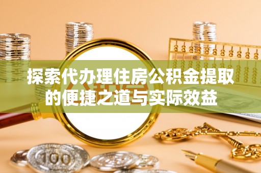 怀来探索代办理住房公积金提取的便捷之道与实际效益