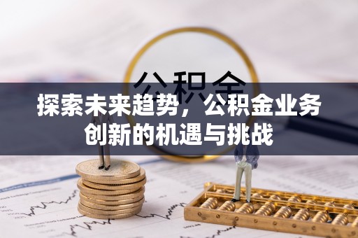 怀来探索未来趋势，公积金业务创新的机遇与挑战