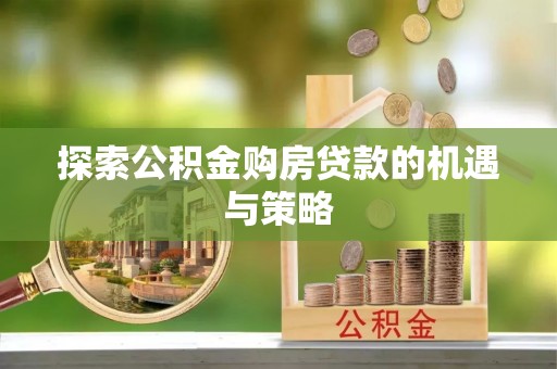 怀来探索公积金购房贷款的机遇与策略
