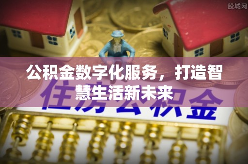 怀来公积金数字化服务，打造智慧生活新未来