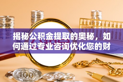 怀来揭秘公积金提取的奥秘，如何通过专业咨询优化您的财务规划