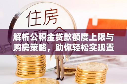 怀来解析公积金贷款额度上限与购房策略，助你轻松实现置业梦想