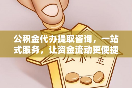怀来公积金代办提取咨询，一站式服务，让资金流动更便捷