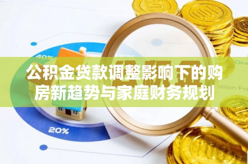怀来公积金贷款调整影响下的购房新趋势与家庭财务规划