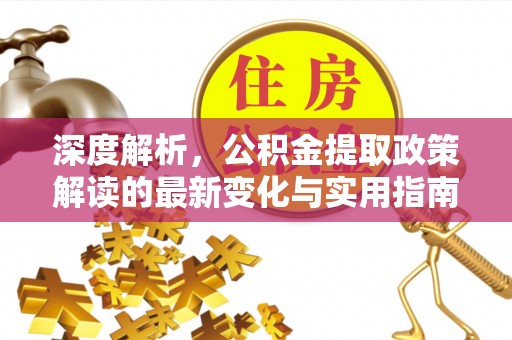 怀来深度解析，公积金提取政策解读的最新变化与实用指南