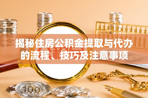 怀来揭秘住房公积金提取与代办的流程、技巧及注意事项
