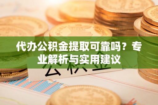 怀来代办公积金提取可靠吗？专业解析与实用建议