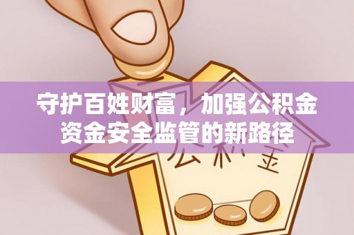 怀来守护百姓财富，加强公积金资金安全监管的新路径