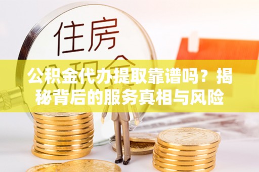 怀来公积金代办提取靠谱吗？揭秘背后的服务真相与风险