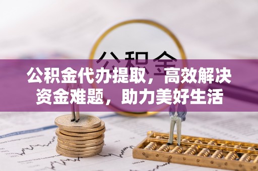 怀来公积金代办提取，高效解决资金难题，助力美好生活