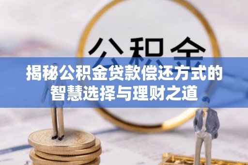 怀来揭秘公积金贷款偿还方式的智慧选择与理财之道
