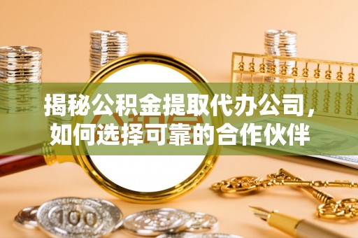 怀来揭秘公积金提取代办公司，如何选择可靠的合作伙伴