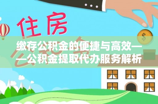 怀来缴存公积金的便捷与高效——公积金提取代办服务解析