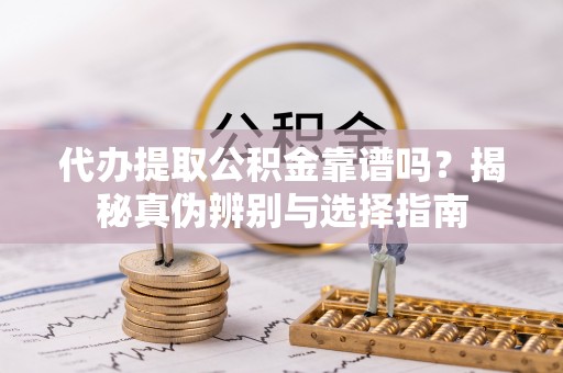怀来代办提取公积金靠谱吗？揭秘真伪辨别与选择指南