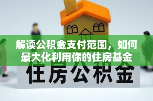 怀来解读公积金支付范围，如何最大化利用你的住房基金