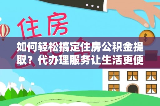 怀来如何轻松搞定住房公积金提取？代办理服务让生活更便捷！