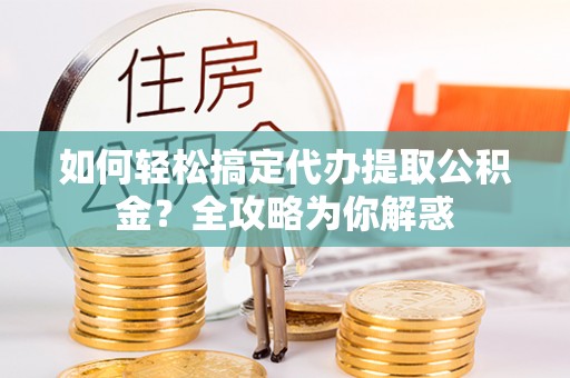 怀来如何轻松搞定代办提取公积金？全攻略为你解惑