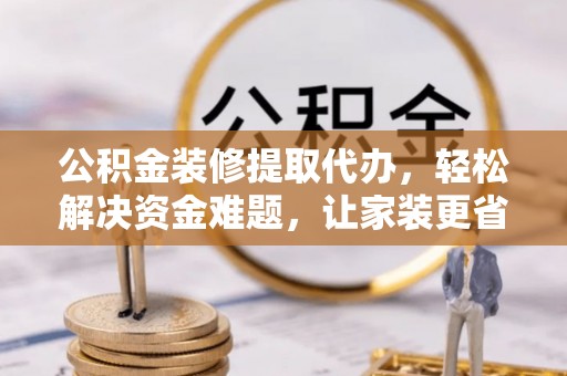 怀来公积金装修提取代办，轻松解决资金难题，让家装更省心
