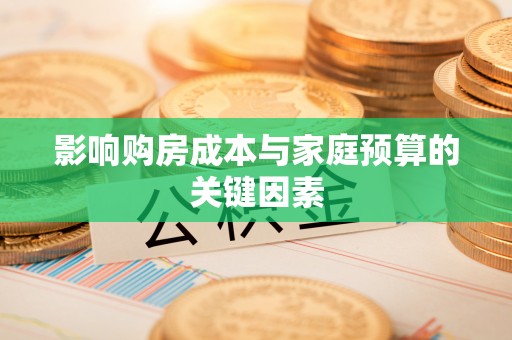 怀来影响购房成本与家庭预算的关键因素