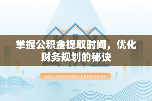 怀来掌握公积金提取时间，优化财务规划的秘诀