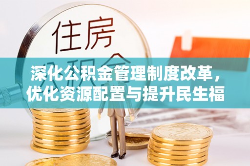 怀来深化公积金管理制度改革，优化资源配置与提升民生福祉