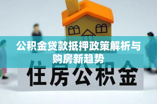 怀来公积金贷款抵押政策解析与购房新趋势