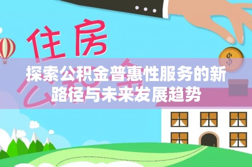 怀来探索公积金普惠性服务的新路径与未来发展趋势