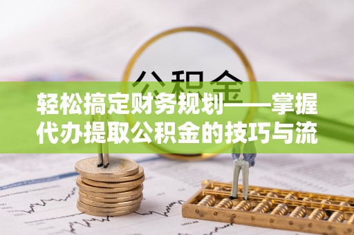 怀来轻松搞定财务规划——掌握代办提取公积金的技巧与流程