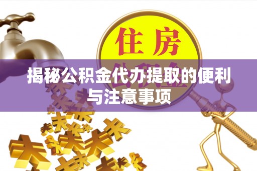 怀来揭秘公积金代办提取的便利与注意事项