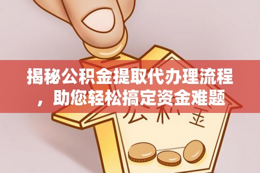 怀来揭秘公积金提取代办理流程，助您轻松搞定资金难题