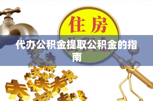 怀来代办公积金提取公积金的指南