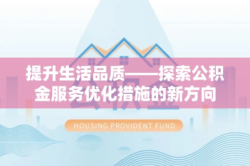 怀来提升生活品质——探索公积金服务优化措施的新方向