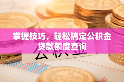 怀来掌握技巧，轻松搞定公积金贷款额度查询