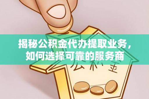 怀来揭秘公积金代办提取业务，如何选择可靠的服务商