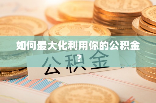 怀来如何最大化利用你的公积金？