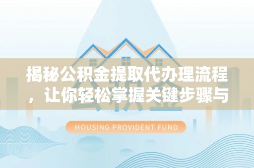 怀来揭秘公积金提取代办理流程，让你轻松掌握关键步骤与注意事项