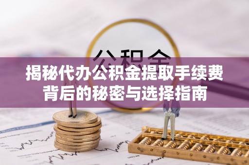 怀来揭秘代办公积金提取手续费背后的秘密与选择指南