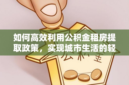 怀来如何高效利用公积金租房提取政策，实现城市生活的轻松负担