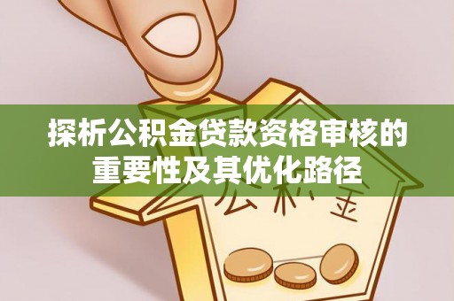 怀来探析公积金贷款资格审核的重要性及其优化路径