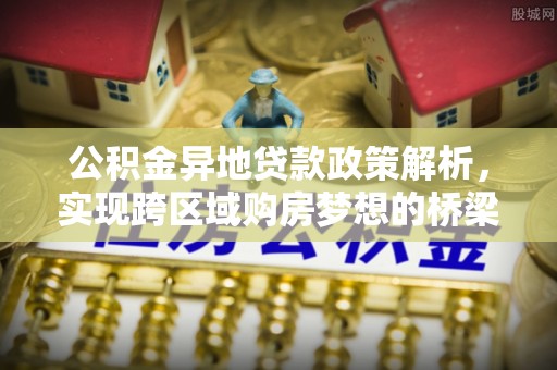 怀来公积金异地贷款政策解析，实现跨区域购房梦想的桥梁