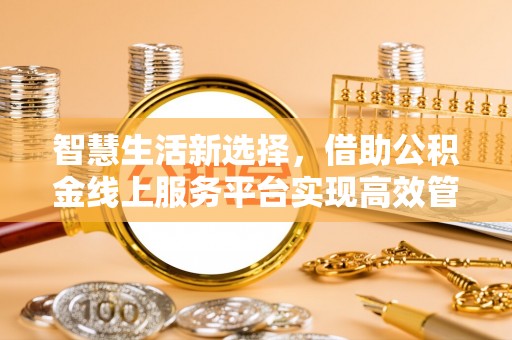 怀来智慧生活新选择，借助公积金线上服务平台实现高效管理