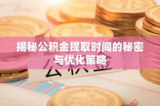 怀来揭秘公积金提取时间的秘密与优化策略