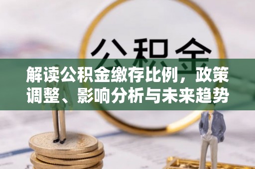 怀来解读公积金缴存比例，政策调整、影响分析与未来趋势