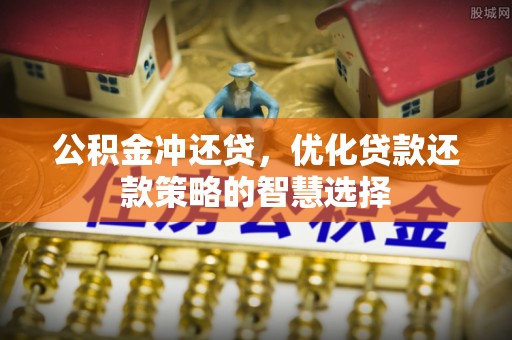 怀来公积金冲还贷，优化贷款还款策略的智慧选择